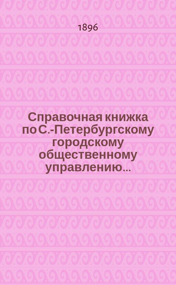 Справочная книжка по С.-Петербургскому городскому общественному управлению ...