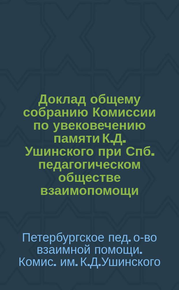 Доклад общему собранию Комиссии по увековечению памяти К.Д. Ушинского при Спб. педагогическом обществе взаимопомощи