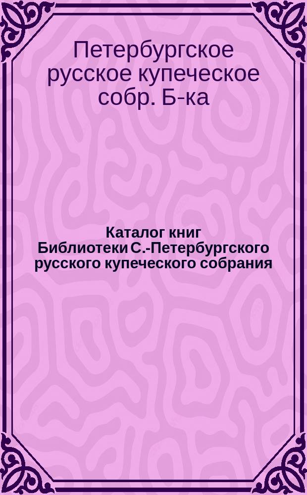 Каталог книг Библиотеки С.-Петербургского русского купеческого собрания
