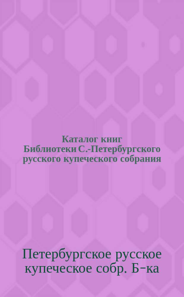 Каталог книг Библиотеки С.-Петербургского русского купеческого собрания