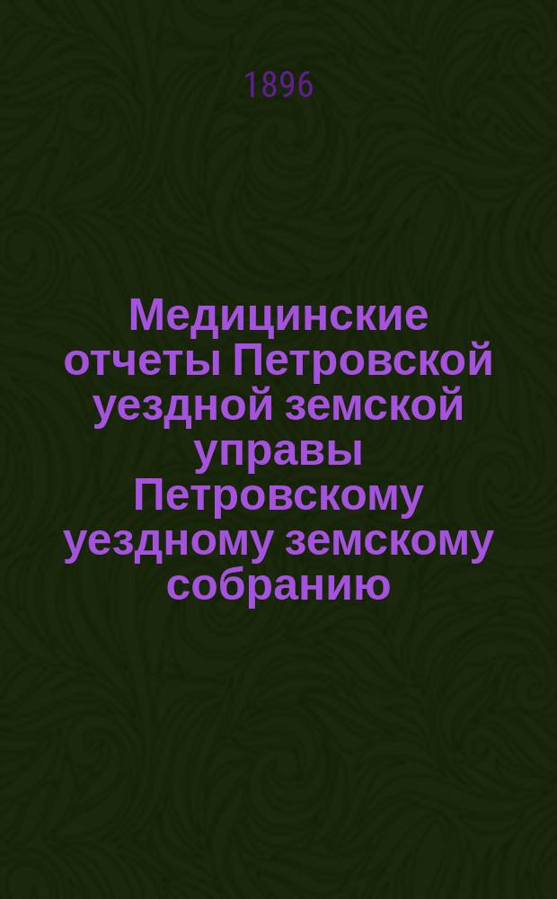 Медицинские отчеты Петровской уездной земской управы Петровскому уездному земскому собранию... ... XXXI очередному сессии 1896 года
