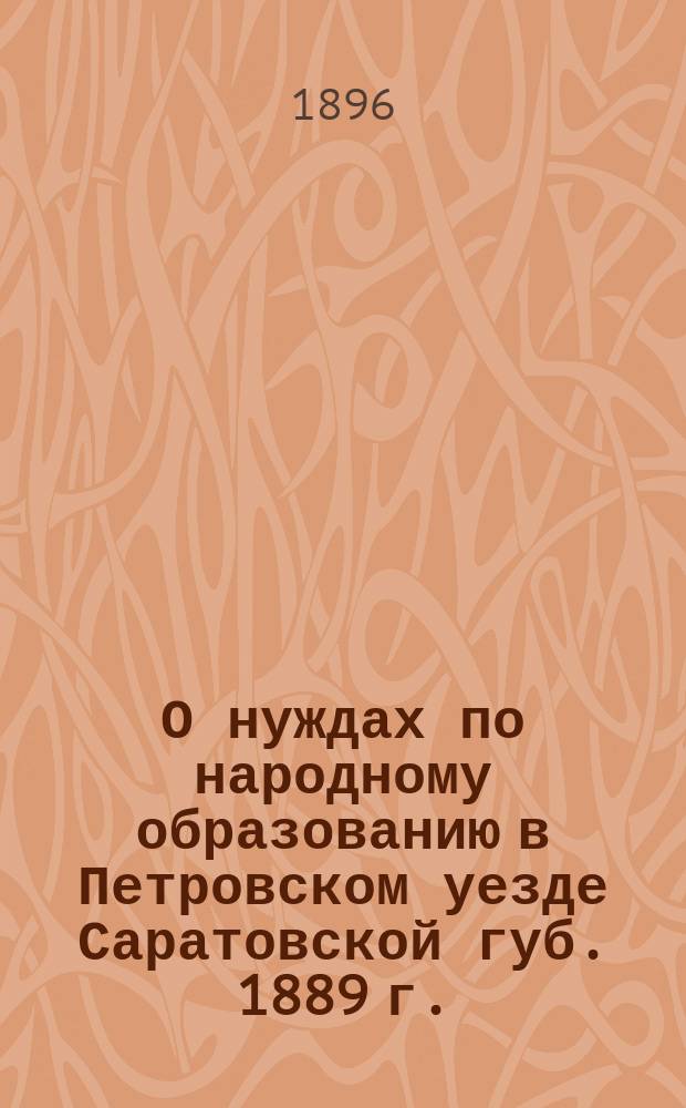 О нуждах по народному образованию в Петровском уезде Саратовской губ. 1889 г. : Доклад и. д. инспектора нар. уч-щ Н.А. Феликсова Петров. уезд. очередному зем. собр. сессии 1889 г
