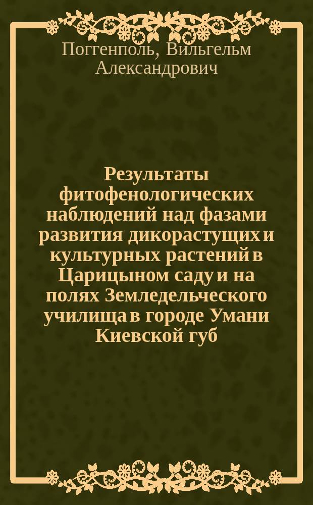 Результаты фитофенологических наблюдений над фазами развития дикорастущих и культурных растений в Царицыном саду и на полях Земледельческого училища в городе Умани Киевской губ. : Широта 48° 45' с. ш. Долгота - 30° 13' к востоку от Гринвича. Высота - 216 метров