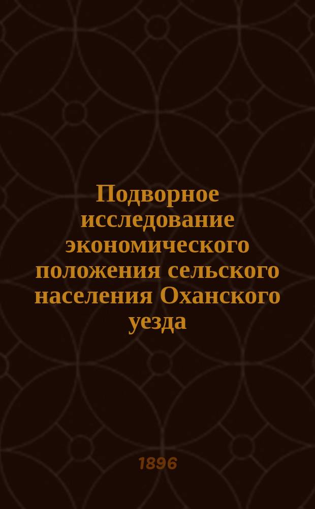Подворное исследование экономического положения сельского населения Оханского уезда, Пермской губернии, произведенное в 1890-1891 гг : Вып. 1. Вып. 1
