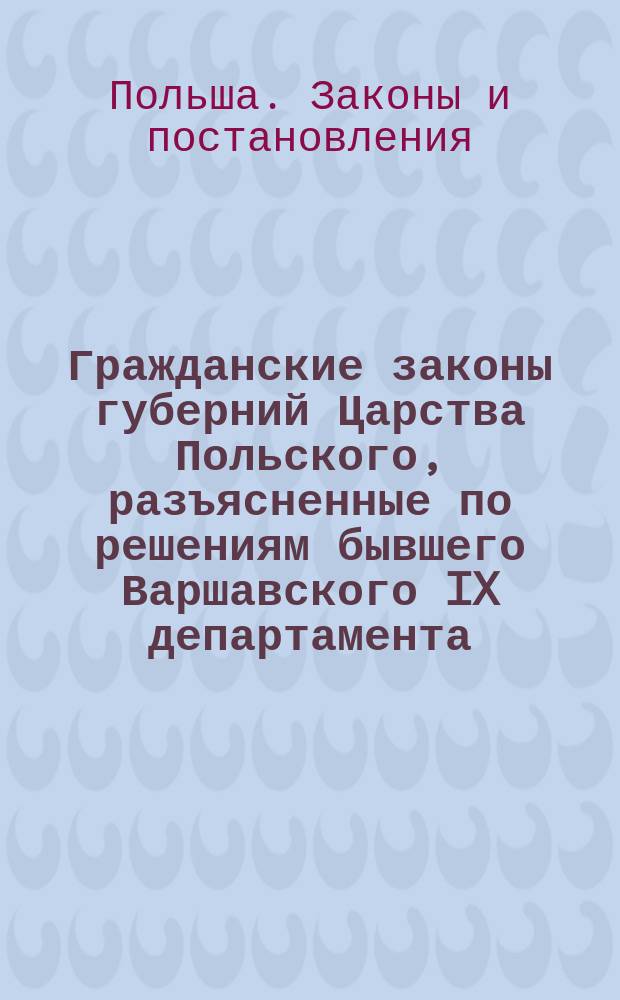 Гражданские законы губерний Царства Польского, разъясненные по решениям бывшего Варшавского IX департамента (1842-1875) и Гражданского кассационного департамента (1876-1895) Правительствующего сената, со всеми позднейшими изменениями и дополнениями : В 2 т