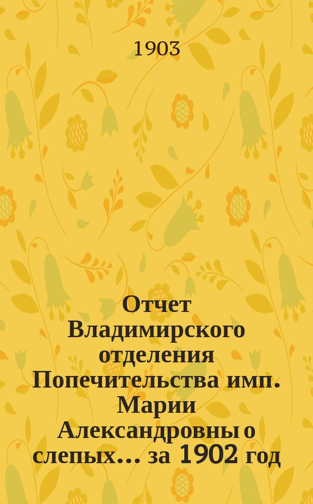 Отчет Владимирского отделения Попечительства имп. Марии Александровны о слепых... за 1902 год