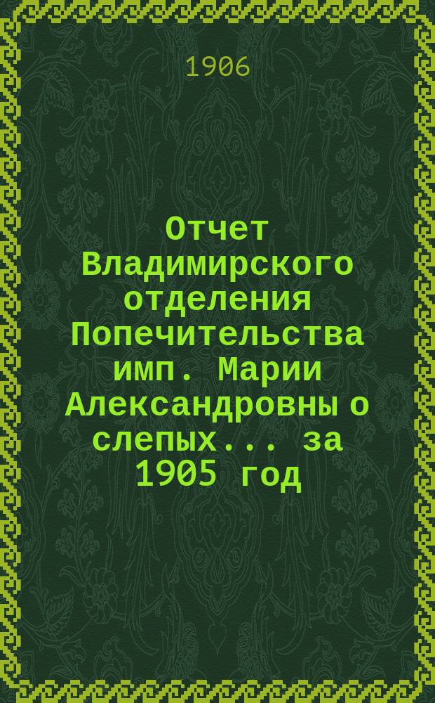 Отчет Владимирского отделения Попечительства имп. Марии Александровны о слепых... за 1905 год