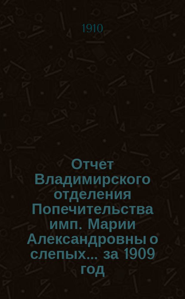 Отчет Владимирского отделения Попечительства имп. Марии Александровны о слепых... за 1909 год