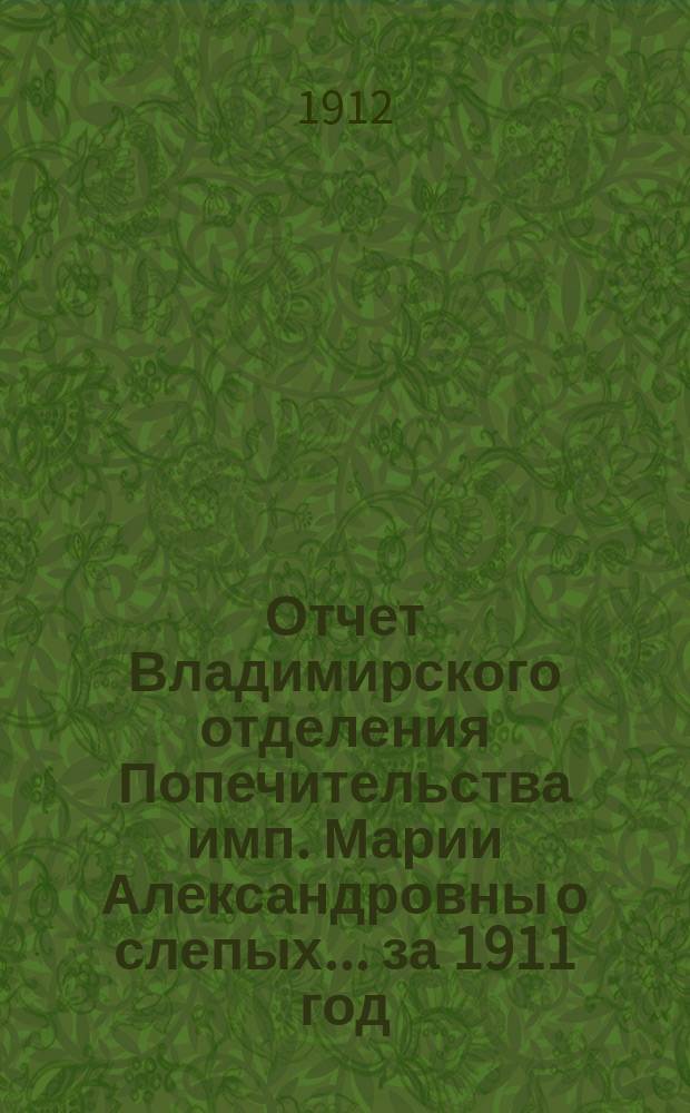 Отчет Владимирского отделения Попечительства имп. Марии Александровны о слепых... за 1911 год
