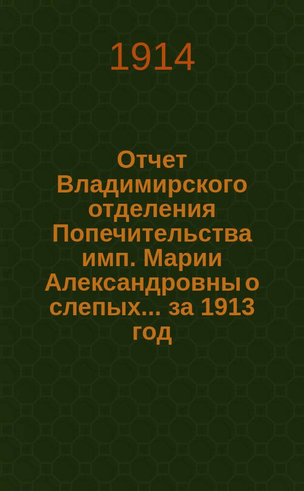 Отчет Владимирского отделения Попечительства имп. Марии Александровны о слепых... за 1913 год