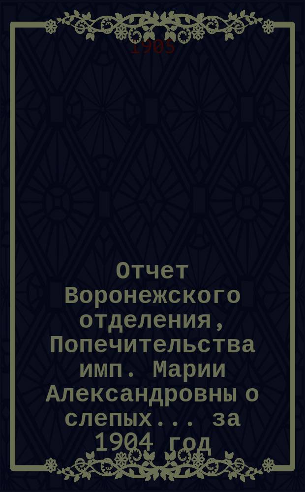 Отчет Воронежского отделения, Попечительства имп. Марии Александровны о слепых... за 1904 год