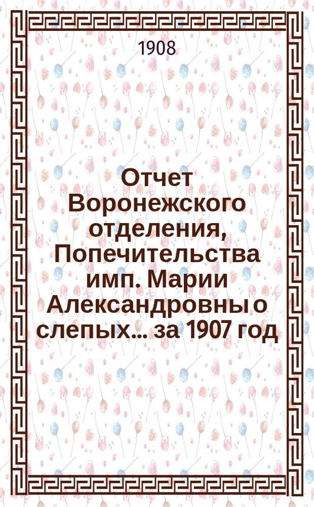 Отчет Воронежского отделения, Попечительства имп. Марии Александровны о слепых... за 1907 год