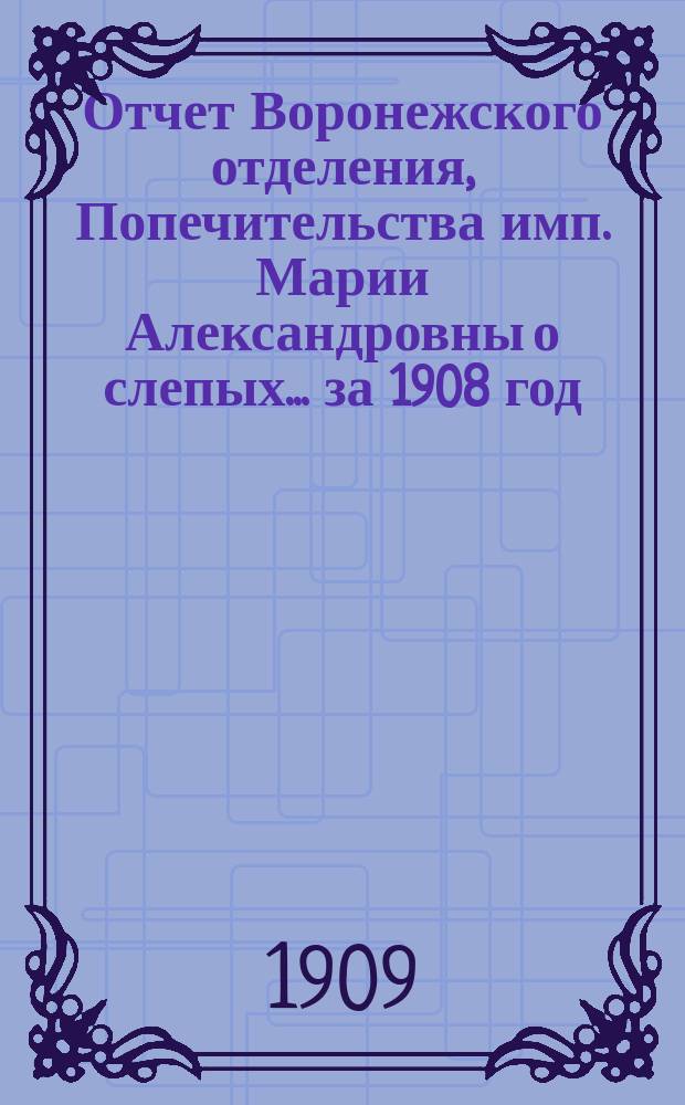 Отчет Воронежского отделения, Попечительства имп. Марии Александровны о слепых... за 1908 год