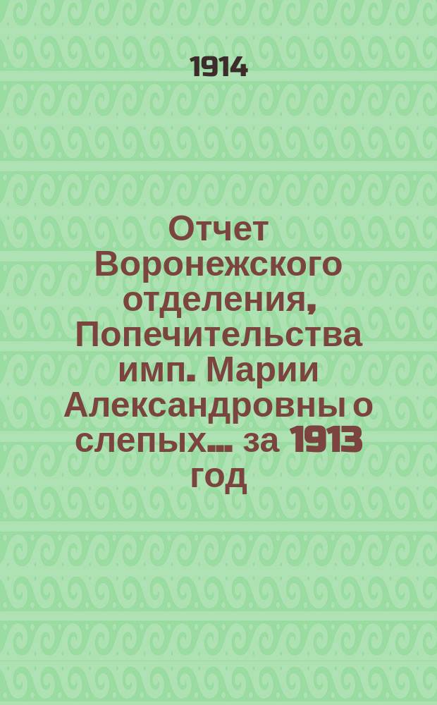 Отчет Воронежского отделения, Попечительства имп. Марии Александровны о слепых... за 1913 год