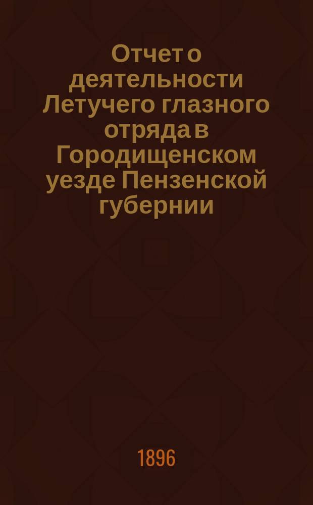 Отчет о деятельности Летучего глазного отряда в Городищенском уезде Пензенской губернии...