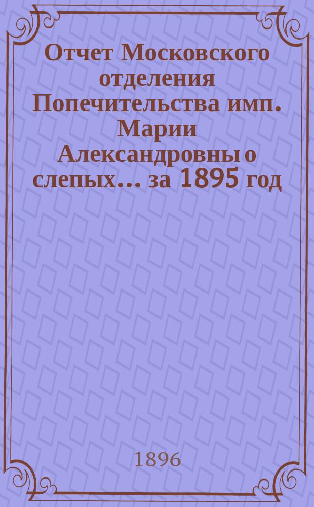 Отчет Московского отделения Попечительства имп. Марии Александровны о слепых... за 1895 год