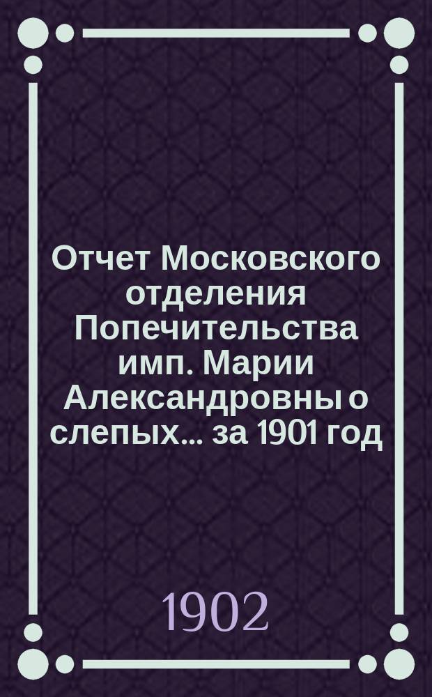 Отчет Московского отделения Попечительства имп. Марии Александровны о слепых... за 1901 год