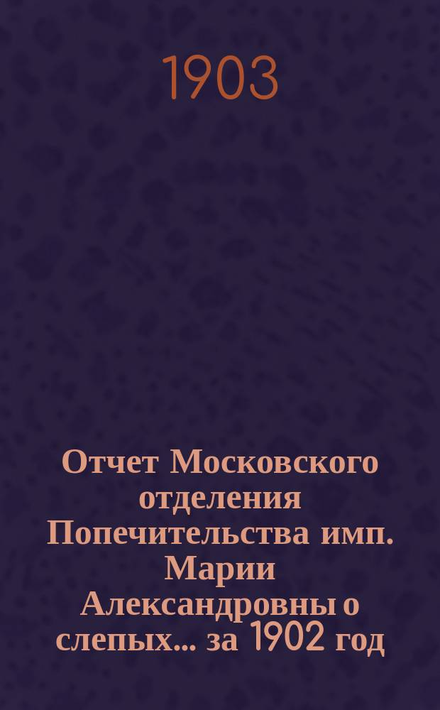 Отчет Московского отделения Попечительства имп. Марии Александровны о слепых... за 1902 год