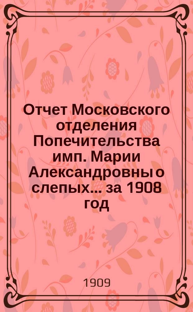 Отчет Московского отделения Попечительства имп. Марии Александровны о слепых... за 1908 год