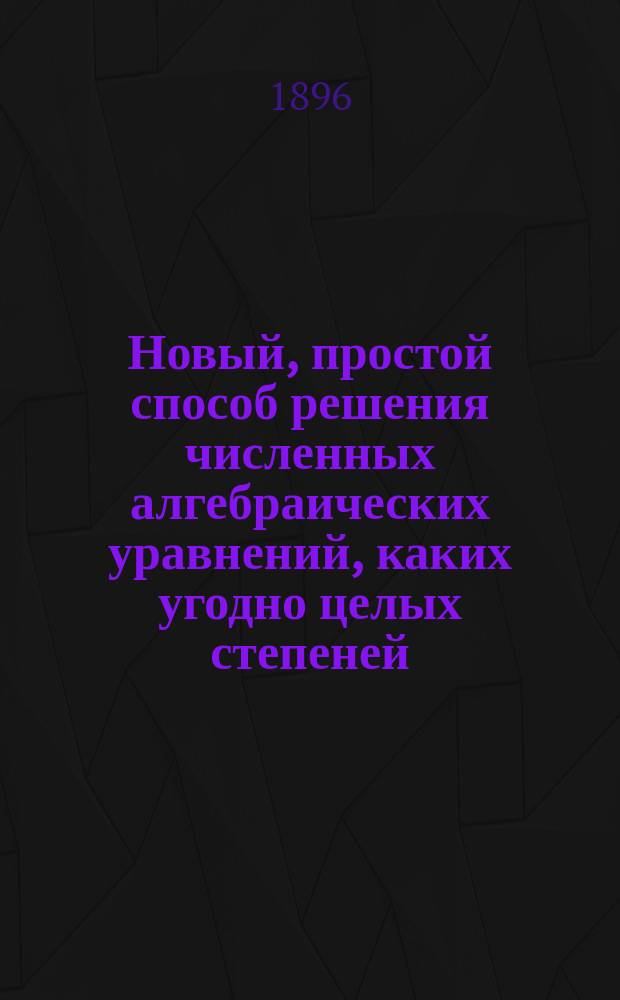 Новый, простой способ решения численных алгебраических уравнений, каких угодно целых степеней