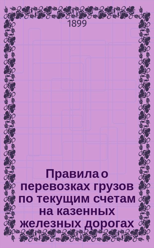 Правила о перевозках грузов по текущим счетам на казенных железных дорогах : Утв. 22-го августа 1886 г. за № 2227