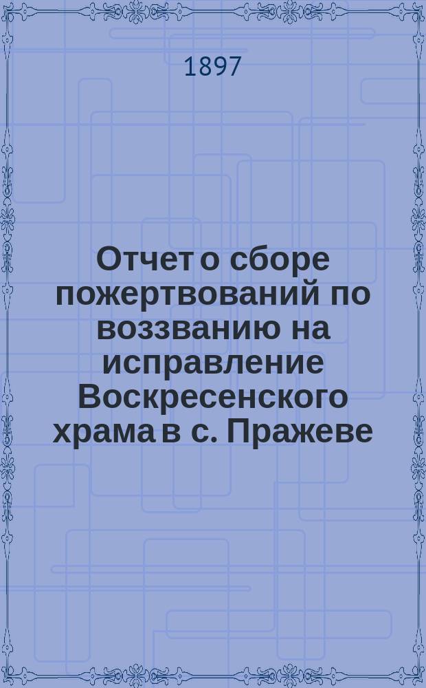 Отчет о сборе пожертвований по воззванию на исправление Воскресенского храма в с. Пражеве, Житомирского уезда, Волынской губернии... ...за 1896 год