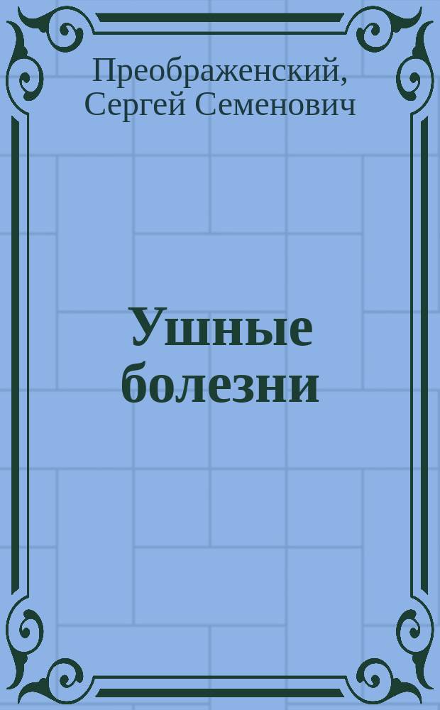 Ушные болезни : Руководство для практ. врачей и студентов Моск. ун-та пр.-доц., ушных, горловых и носовых болезней д-ра мед. С.С. Преображенского