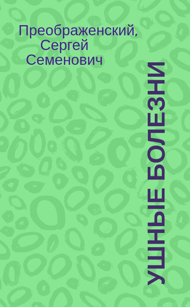 Ушные болезни : Руководство для практ. врачей и студентов Моск. ун-та пр.-доц., ушных, горловых и носовых болезней д-ра мед. С.С. Преображенского