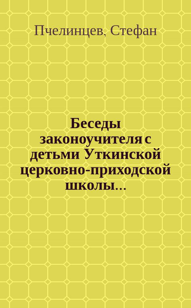 Беседы законоучителя с детьми Уткинской церковно-приходской школы...