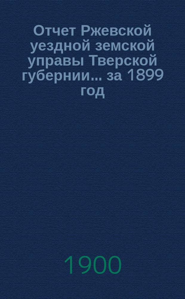 Отчет Ржевской уездной земской управы Тверской губернии... за 1899 год