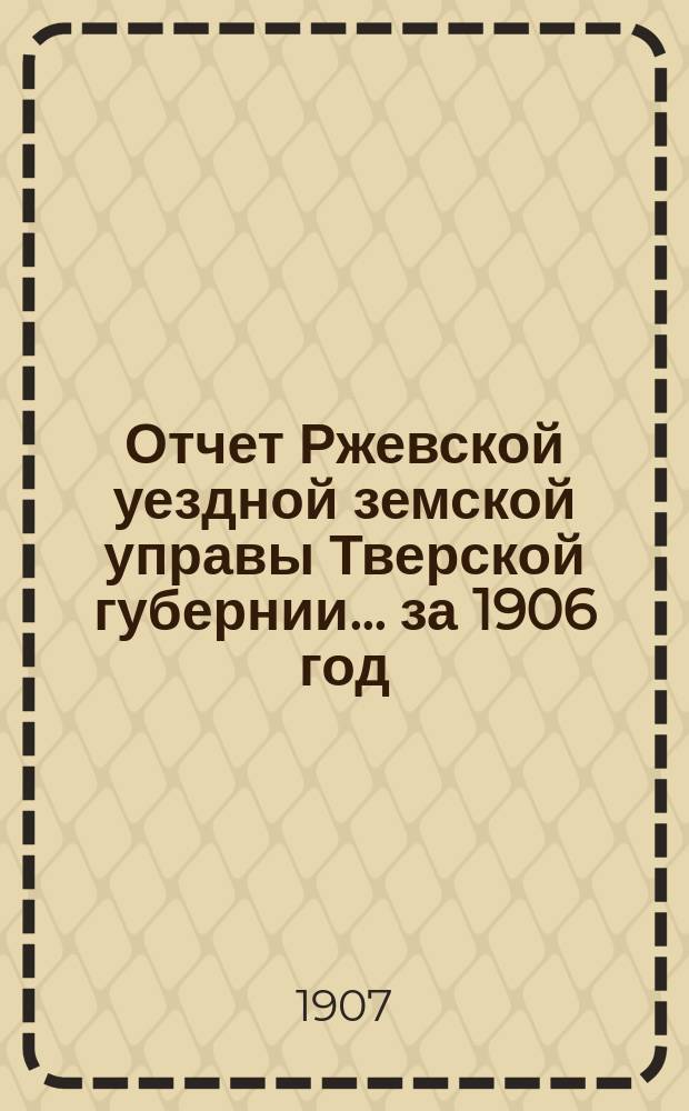 Отчет Ржевской уездной земской управы Тверской губернии... за 1906 год
