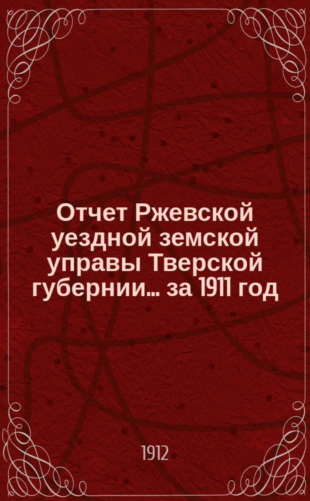 Отчет Ржевской уездной земской управы Тверской губернии... за 1911 год