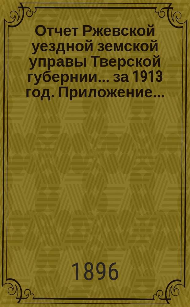Отчет Ржевской уездной земской управы Тверской губернии... за 1913 год. Приложение... : Приложение...