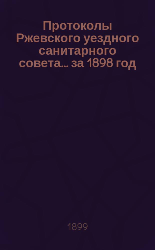 Протоколы Ржевского уездного санитарного совета... ... за 1898 год