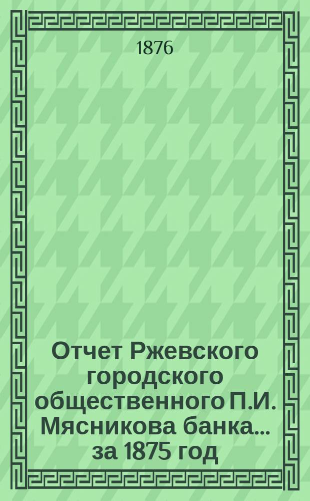 Отчет Ржевского городского общественного П.И. Мясникова банка... за 1875 год