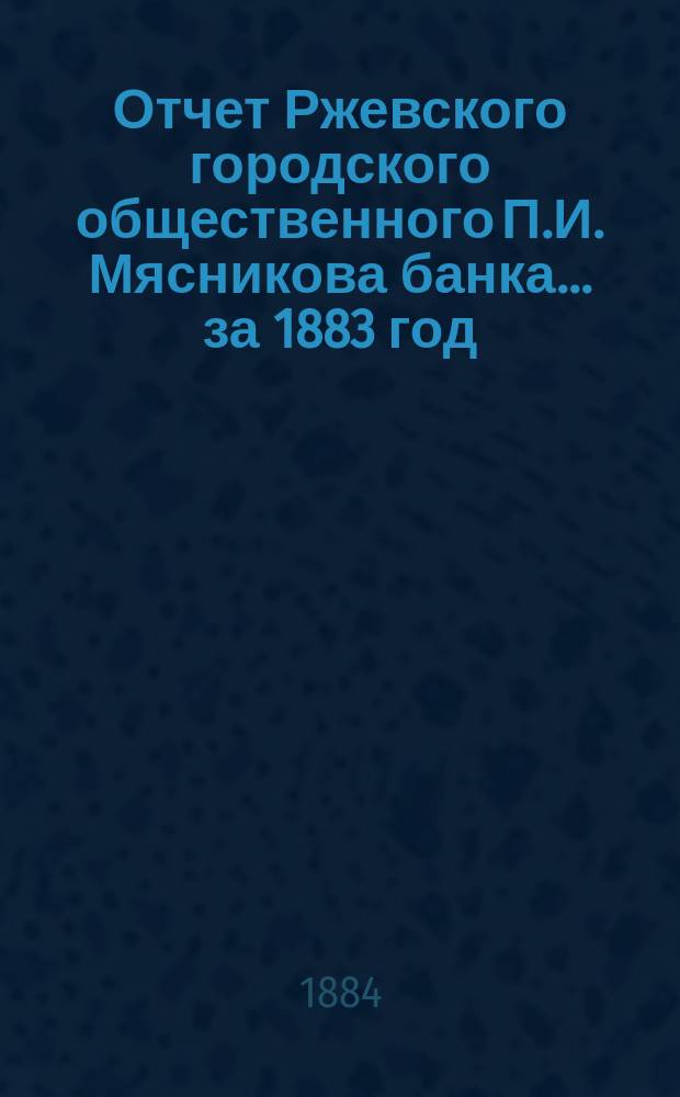 Отчет Ржевского городского общественного П.И. Мясникова банка... за 1883 год