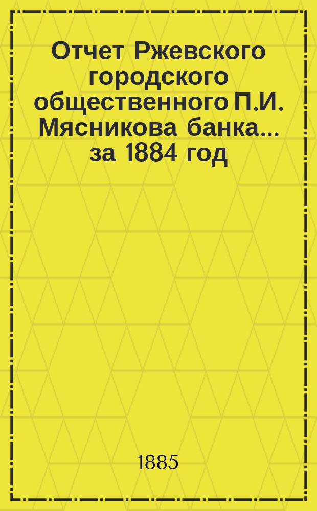 Отчет Ржевского городского общественного П.И. Мясникова банка... за 1884 год