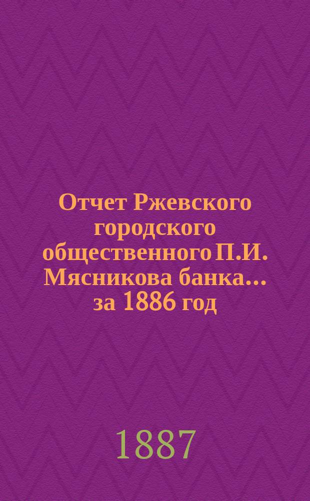 Отчет Ржевского городского общественного П.И. Мясникова банка... за 1886 год