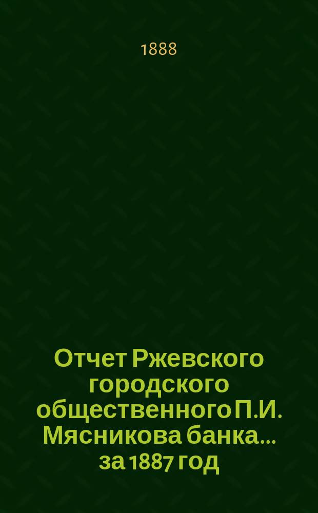 Отчет Ржевского городского общественного П.И. Мясникова банка... за 1887 год