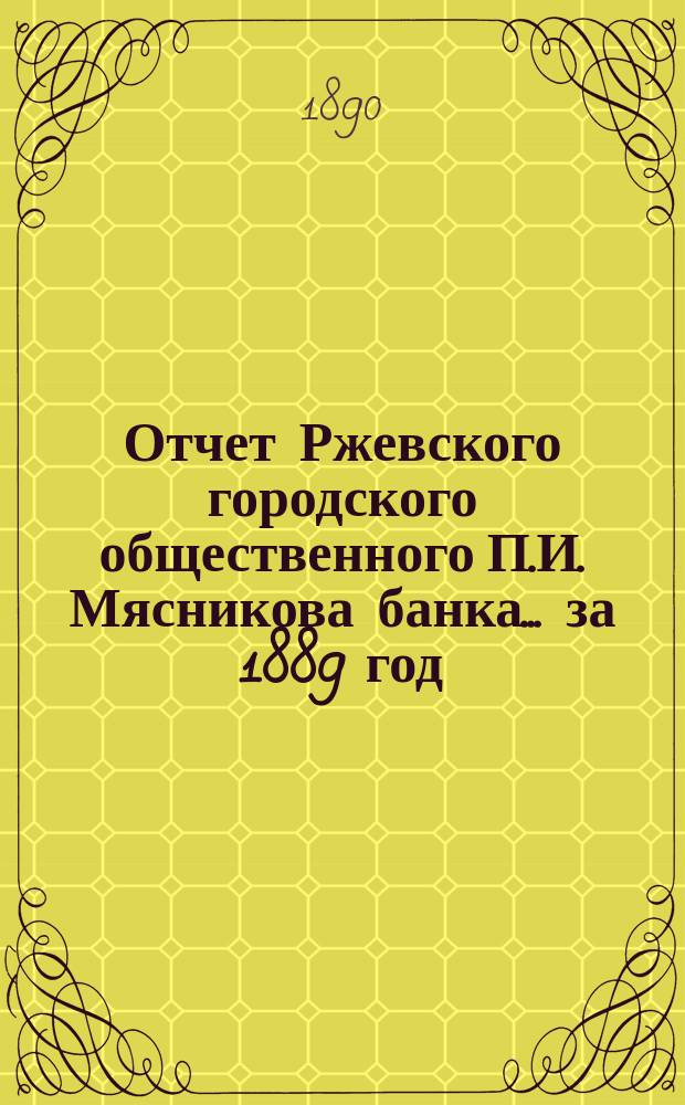 Отчет Ржевского городского общественного П.И. Мясникова банка... за 1889 год