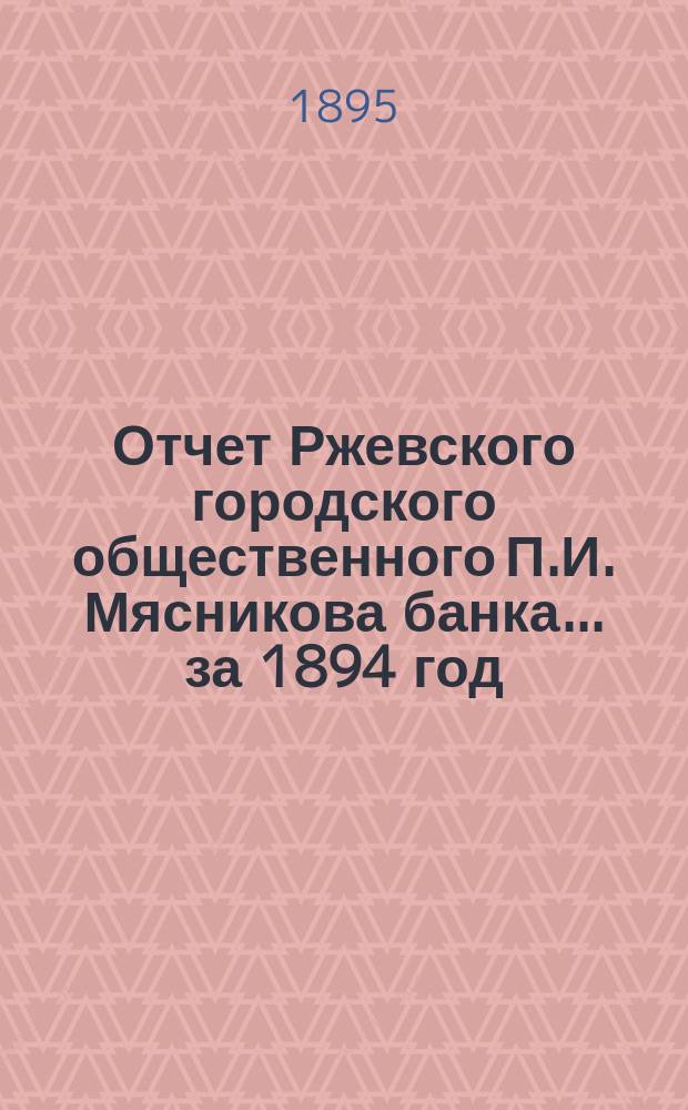 Отчет Ржевского городского общественного П.И. Мясникова банка... за 1894 год