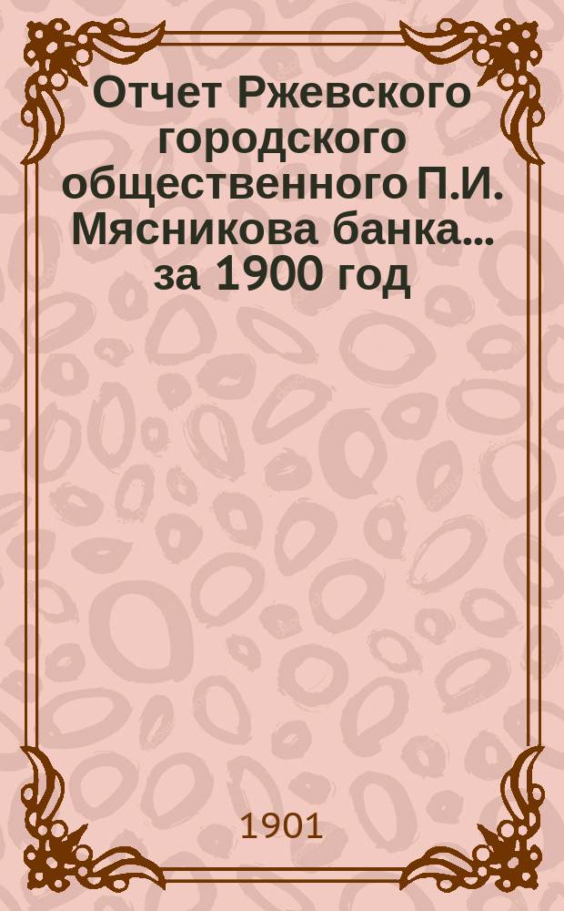 Отчет Ржевского городского общественного П.И. Мясникова банка... за 1900 год
