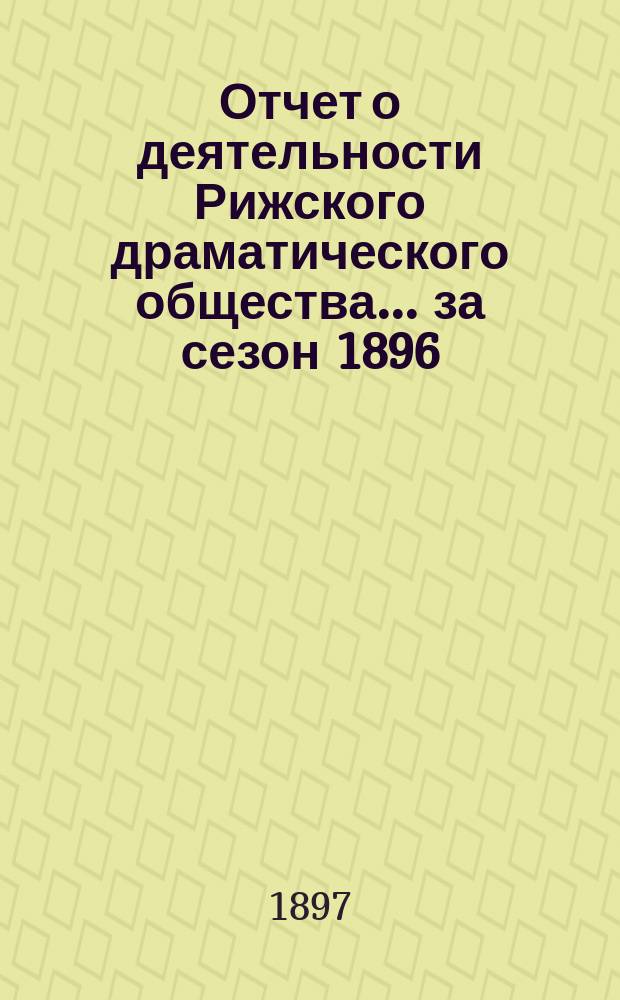 Отчет о деятельности Рижского драматического общества... ... за сезон 1896/97 гг.