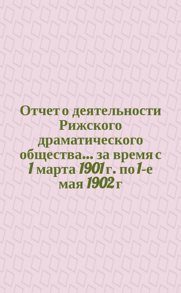Отчет о деятельности Рижского драматического общества... ... за время с 1 марта 1901 г. по 1-е мая 1902 г.