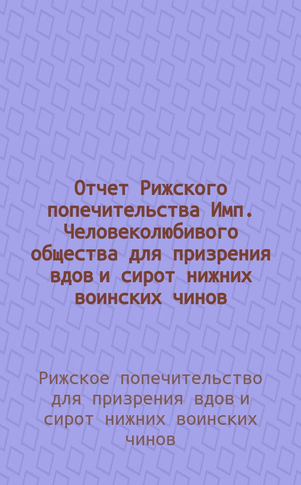 Отчет Рижского попечительства Имп. Человеколюбивого общества для призрения вдов и сирот нижних воинских чинов...
