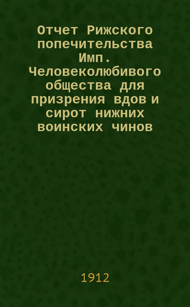 Отчет Рижского попечительства Имп. Человеколюбивого общества для призрения вдов и сирот нижних воинских чинов... ... за 1911 год