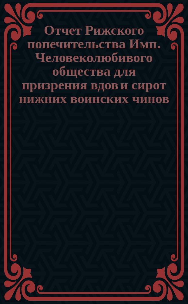 Отчет Рижского попечительства Имп. Человеколюбивого общества для призрения вдов и сирот нижних воинских чинов... ... за 1912 год