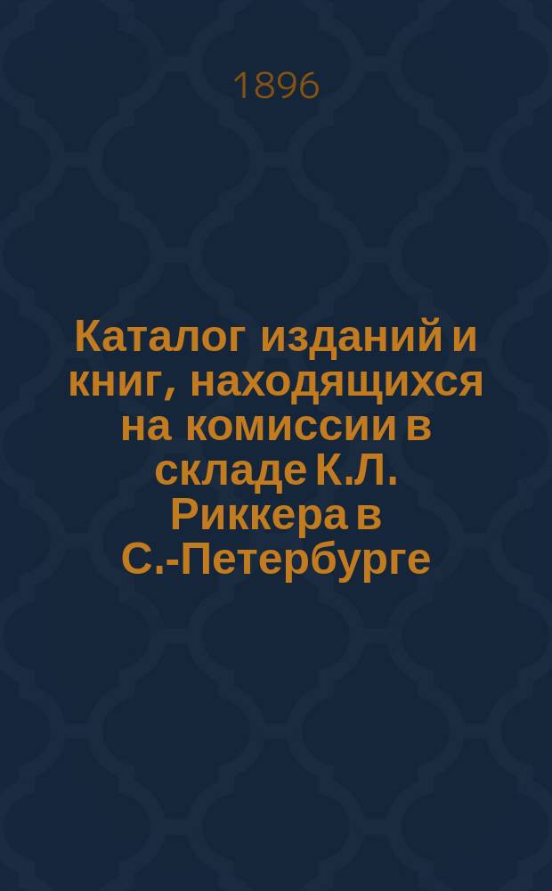 Каталог изданий и книг, находящихся на комиссии в складе К.Л. Риккера в С.-Петербурге...