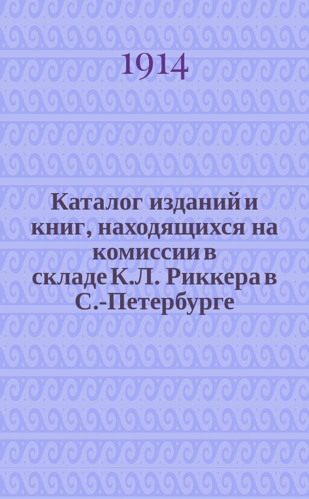 Каталог изданий и книг, находящихся на комиссии в складе К.Л. Риккера в С.-Петербурге...