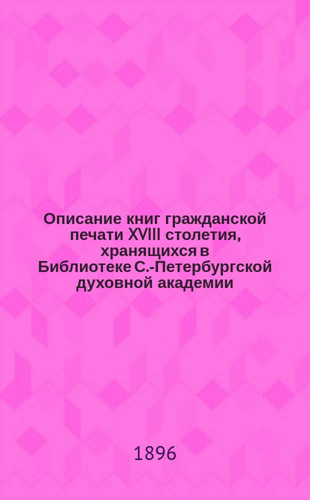 Описание книг гражданской печати XVIII столетия, хранящихся в Библиотеке С.-Петербургской духовной академии